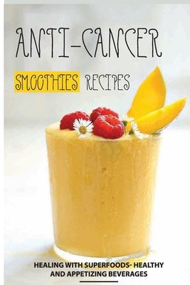 Anti-Cancer Smoothies Recipes: Healing with Superfoods- Healthy and Appetizing Beverages: Anti-Cancer Smoothies Paperback Independently Published