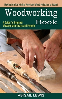 Woodworking Book: A Guide for Beginner Woodworking Basics and Projects (Making Furniture Using Wood and Wood Pallets on a Budget) Paperback Tomas Edwards