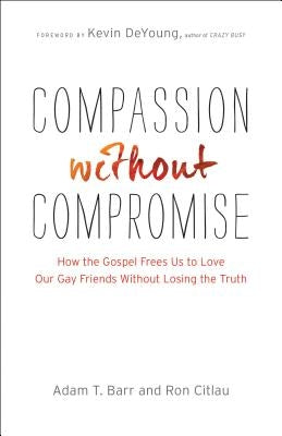 Compassion Without Compromise: How the Gospel Frees Us to Love Our Gay Friends Without Losing the Truth Bethany House Publishers
