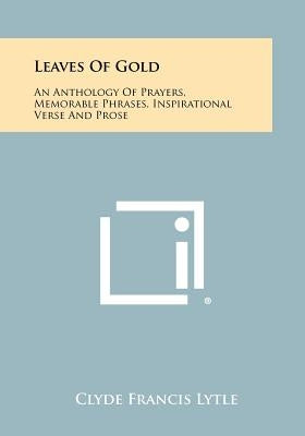 Leaves Of Gold: An Anthology Of Prayers, Memorable Phrases, Inspirational Verse And Prose Paperback Literary Licensing, LLC