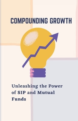 Compounding Growth: Unleashing the Power of SIP and Mutual Funds Paperback Independently Published