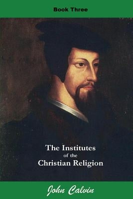 Institutes of the Christian Religion (Book Three) Paperback Createspace Independent Publishing Platform
