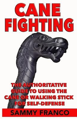 Cane Fighting: The Authoritative Guide to Using the Cane or Walking Stick for Self-Defense Contemporary Fighting Arts