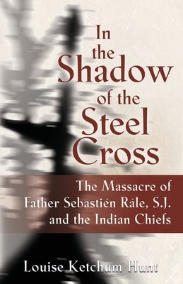 In the Shadow of the Steel Cross: The Massacre of Father Sebastién Râle, S.J. and the Indian Chiefs - SPECIAL EDITION Paperback Booklocker.com