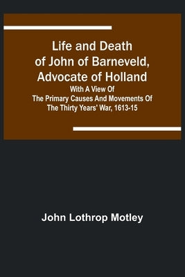 Life and Death of John of Barneveld, Advocate of Holland: with a view of the primary causes and movements of the Thirty Years' War, 1613-15 Paperback Alpha Edition