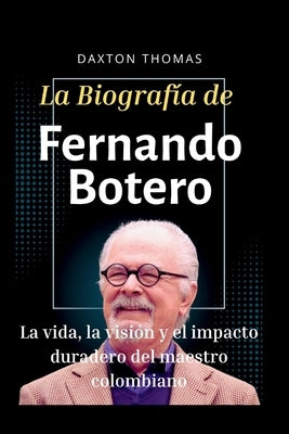 La Biografía de Fernando Botero: La vida, la visión y el impacto duradero del maestro colombiano Paperback Independently Published