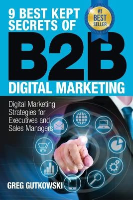 9 Best Kept Secrets of B2B Digital Marketing: Digital Marketing Strategies for Executives and Sales Managers by Gutkowski, Greg