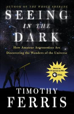Seeing in the Dark: How Amateur Astronomers Are Discovering the Wonders of the Universe by Ferris, Timothy