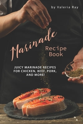Marinade Recipe Book: Juicy Marinade Recipes for Chicken, Beef, Pork, and More! Paperback Independently Published
