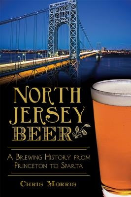 North Jersey Beer: A Brewing History from Princeton to Sparta Paperback History Press