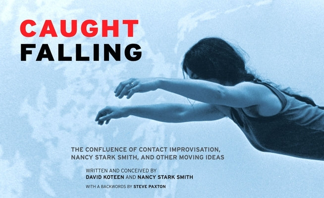 Caught Falling: The Confluence of Contact Improvisation, Nancy Stark Smith, and Other Moving Ideas Paperback Contact Editions