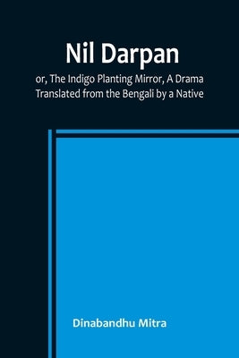 Nil Darpan; or, The Indigo Planting Mirror, A Drama.; Translated from the Bengali by a Native. Paperback Alpha Edition