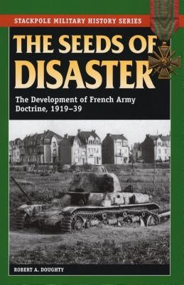 The Seeds of Disaster: The Development of French Army Doctrine, 1919-39 Paperback Stackpole Books