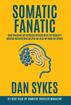 Somatic Fanatic: How Training My Nervous System With the World's Master Instructors Helped Me Beat My Midlife Crisis by Sykes, Dan