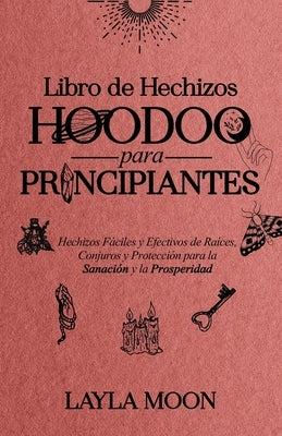 Libro de Hechizos Hoodoo para Principiantes: Hechizos Fáciles y Efectivos de Raíces, Conjuros y Protección para la Sanación y la Prosperidad by Moon, Layla