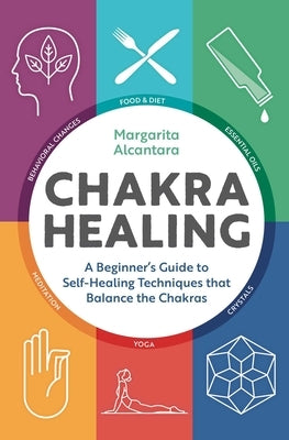 Chakra Healing: A Beginner's Guide to Self-Healing Techniques That Balance the Chakras by Alcantara, Margarita