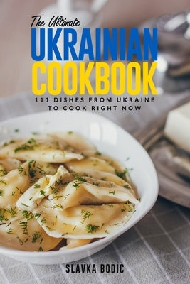 The Ultimate Ukrainian Cookbook: 111 Dishes From Ukraine To Cook Right Now Independently Published