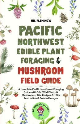 Pacific Northwest Edible Plant Foraging & Mushroom Field Guide: A Complete Pacific Northwest Foraging Guide with 50+ Wild Plants & Mushrooms,18+ Recip Paperback Stephen Fleming