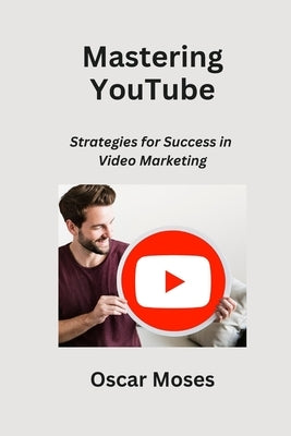 Mastering YouTube: Strategies for Success in Video Marketing by Moses, Oscar