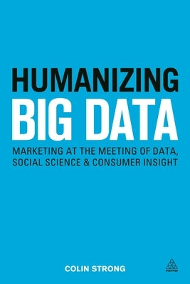 Humanizing Big Data: Marketing at the Meeting of Data, Social Science and Consumer Insight by Strong, Colin