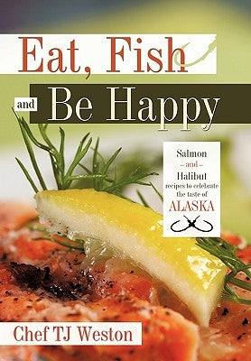Eat, Fish and Be Happy: Salmon and Halibut Recipes to Celebrate the Taste of Alaska Paperback Trafford Publishing