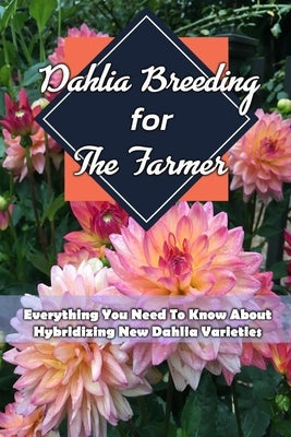 Dahlia Breeding For The Farmer: Everything You Need To Know About Hybridizing New Dahlia Varieties: Gift Ideas for Holiday Paperback Independently Published