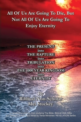 All Of Us Are Going To Die, But Not All Of Us Are Going To Enjoy Eternity: THE PRESENT into THE RAPTURE into TRIBULATION into THE 1000 YEAR KINGDOM in Paperback Clay Bridges Press