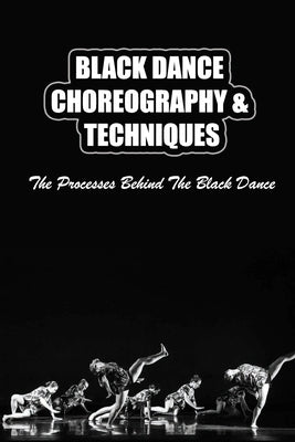 Black Dance Choreography & Techniques: The Processes Behind The Black Dance Paperback Independently Published