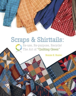 Scraps & Shirttails: Reuse, Repupose, Recycle! the Art of Quilting Green by Hunter, Bonnie K.