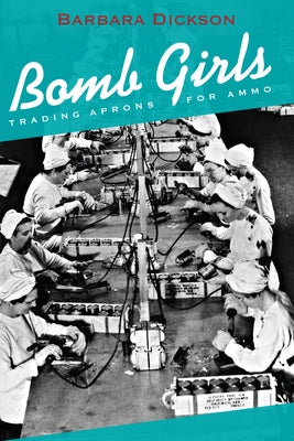 Bomb Girls: Trading Aprons for Ammo by Dickson, Barbara