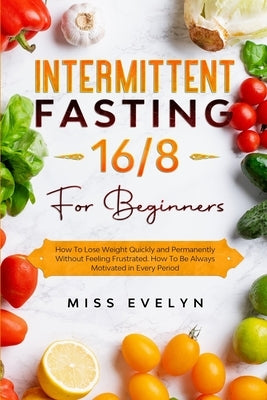 Intermittent Fasting 16/8: For Beginners. How To Lose Weight Quickly and Permanently Without Feeling Frustrated. How To Be Always Motivated in Ev Paperback Independently Published