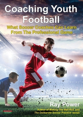 Coaching Youth Football: What Soccer Coaches Can Learn From The Professional Game Paperback Bennion Kearny Limited