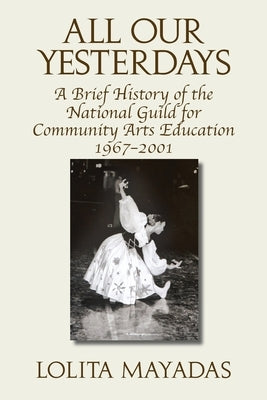 All Our Yesterdays: A Brief History of the National Guild for Community Arts Education 1967-2001 by Mayadas, Lolita