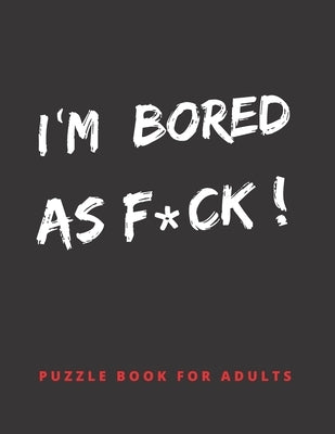 I´m Bored as F*ck!: PUZZLE BOOK FOR ADULTS: Word Searches, Crosswords, Mazes, Sudoku and More With Answer Keys Included Hundreds of Hours Paperback Independently Published