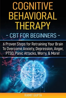 Cognitive Behavioral Therapy: CBT for Beginners - 6 Proven Steps for Retraining Your Brain To Overcome Anxiety, Depression, Anger, PTSD, Panic Attac Paperback Primo Peak Media LLC