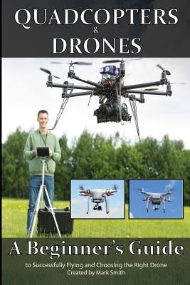 Quadcopters and Drones: A Beginner's Guide to Successfully Flying and Choosing the Right Drone Paperback Createspace Independent Publishing Platform