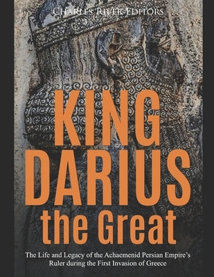 King Darius the Great: The Life and Legacy of the Achaemenid Persian Empire's Ruler during the First Invasion of Greece Paperback Independently Published