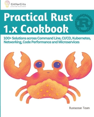 Practical Rust 1.x Cookbook: 100+ Solutions across Command Line, CI/CD, Kubernetes, Networking, Code Performance and Microservices Paperback Gitforgits