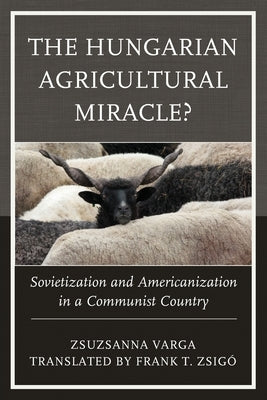 The Hungarian Agricultural Miracle?: Sovietization and Americanization in a Communist Country Paperback Lexington Books