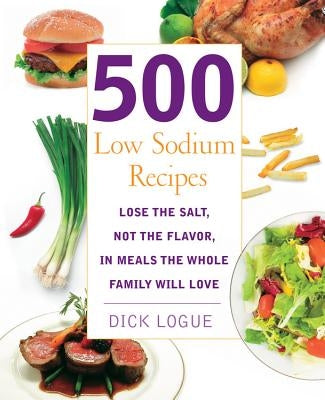 500 Low Sodium Recipes: Lose the Salt, Not the Flavor, in Meals the Whole Family Will Love by Logue, Dick