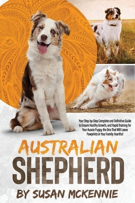 Australian Shepherd: Your Step-by-Step Complete and Definitive Guide to Ensure Healthy Growth, and Rapid Training for Your Aussie Puppy, th Paperback Independently Published