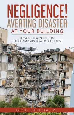 Negligence! Averting Disaster at Your Building: Lessons Learned from the Champlain Towers Collapse Paperback Greg Batista, Pe