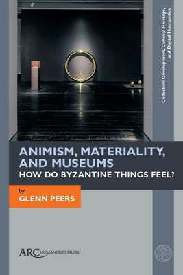Animism, Materiality, and Museums: How Do Byzantine Things Feel? by Peers, Glenn