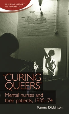'Curing Queers': Mental Nurses and Their Patients, 1935-74 by Dickinson, Tommy