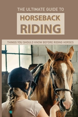 The Ultimate Guide To Horseback Riding: Things You Should Know Before Riding Horses: Horseback Riding Tips For Intermediate Paperback Independently Published