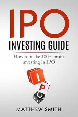 IPO Investing Guide: How to make 100% profit investing in IPO by Smith, Matthew