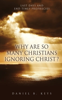 Why Are So Many Christians Ignoring Christ?: Last Days and End Times Prophecies Paperback Xulon Press
