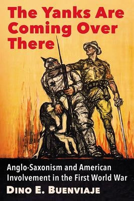 The Yanks Are Coming Over There: Anglo-Saxonism and American Involvement in the First World War Paperback McFarland & Company