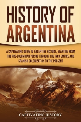History of Argentina: A Captivating Guide to Argentine History, Starting from the Pre-Columbian Period Through the Inca Empire and Spanish C Paperback Captivating History