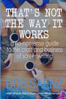 That's Not The Way It Works: a no-nonsense look at the craft and business of screenwriting Paperback Bob Saenz